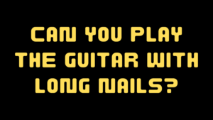 CAN YOU PLAY THE GUITAR WITH LONG NAILS?